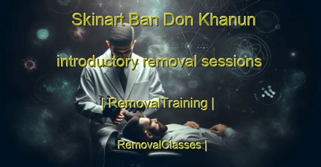 Skinart Ban Don Khanun introductory removal sessions | RemovalTraining | RemovalClasses | SkinartTraining-Thailand